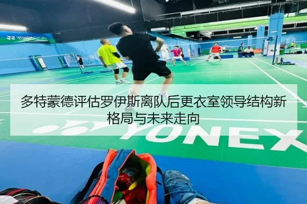 多特蒙德评估罗伊斯离队后更衣室领导结构新格局与未来走向
