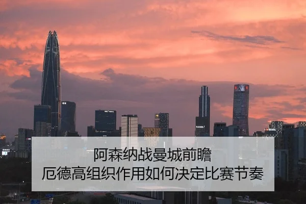 阿森纳战曼城前瞻 厄德高组织作用如何决定比赛节奏