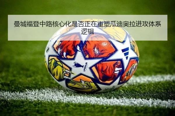 曼城福登中路核心化是否正在重塑瓜迪奥拉进攻体系逻辑